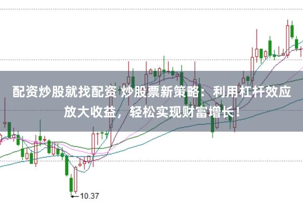 配资炒股就找配资 炒股票新策略：利用杠杆效应放大收益，轻松实现财富增长！