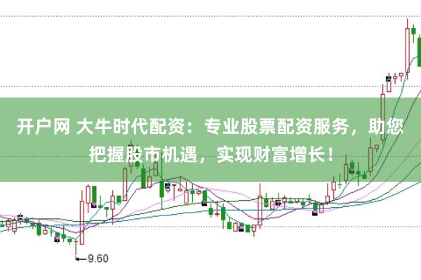 开户网 大牛时代配资：专业股票配资服务，助您把握股市机遇，实现财富增长！