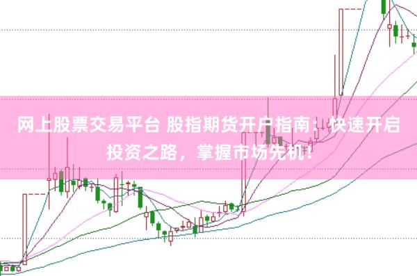 网上股票交易平台 股指期货开户指南：快速开启投资之路，掌握市场先机！