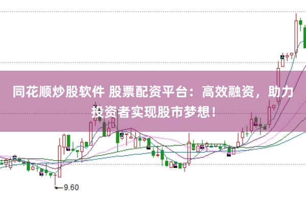 同花顺炒股软件 股票配资平台：高效融资，助力投资者实现股市梦想！