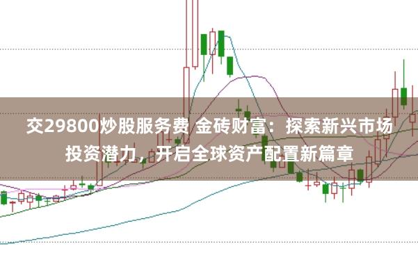 交29800炒股服务费 金砖财富：探索新兴市场投资潜力，开启全球资产配置新篇章