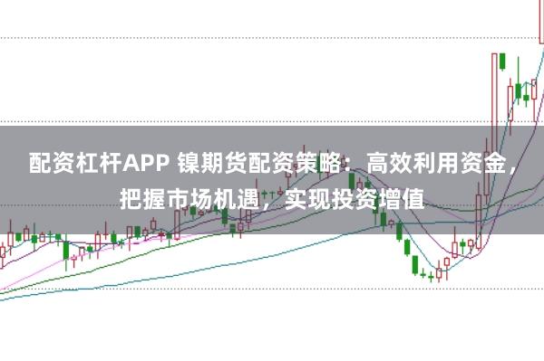 配资杠杆APP 镍期货配资策略：高效利用资金，把握市场机遇，实现投资增值