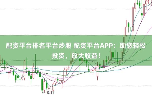 配资平台排名平台炒股 配资平台APP：助您轻松投资，放大收益！