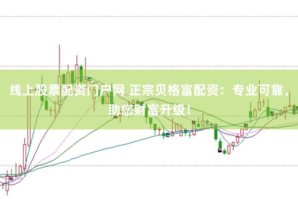 线上股票配资门户网 正宗贝格富配资：专业可靠，助您财富升级！
