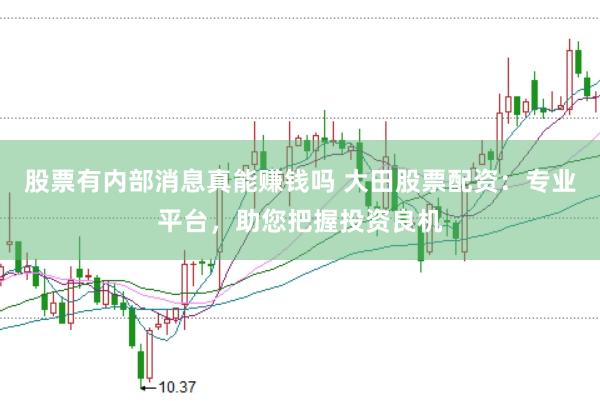 股票有内部消息真能赚钱吗 大田股票配资：专业平台，助您把握投资良机
