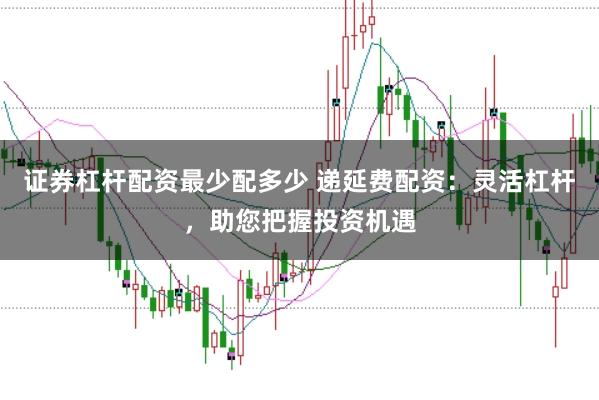 证券杠杆配资最少配多少 递延费配资：灵活杠杆，助您把握投资机遇