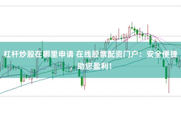 杠杆炒股在哪里申请 在线股票配资门户：安全便捷，助您盈利！