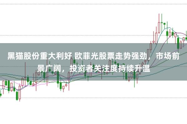 黑猫股份重大利好 欧菲光股票走势强劲，市场前景广阔，投资者关注度持续升温
