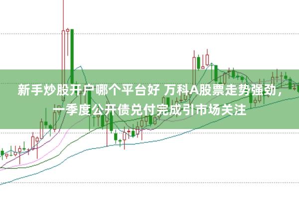 新手炒股开户哪个平台好 万科A股票走势强劲，一季度公开债兑付完成引市场关注