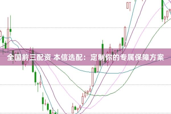 全国前三配资 本信选配：定制你的专属保障方案