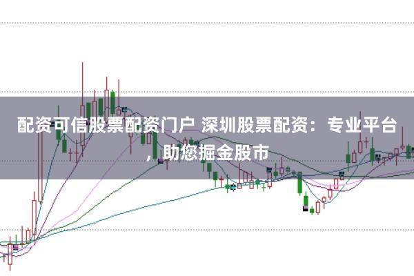 配资可信股票配资门户 深圳股票配资:专业平台,助您掘金股市
