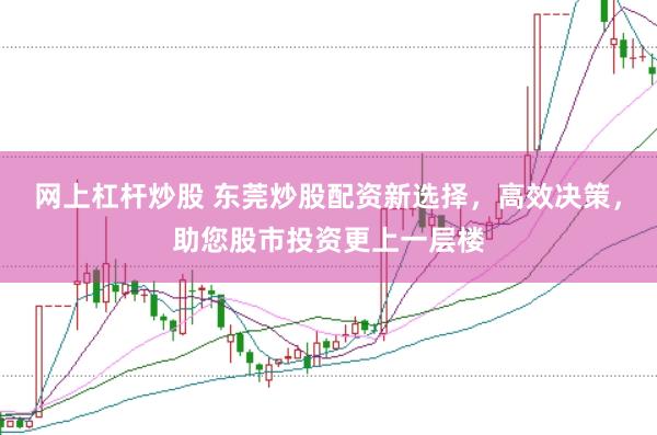 网上杠杆炒股 东莞炒股配资新选择，高效决策，助您股市投资更上一层楼