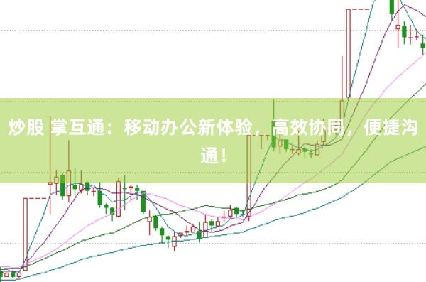 炒股 掌互通：移动办公新体验，高效协同，便捷沟通！