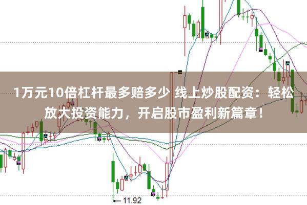 1万元10倍杠杆最多赔多少 线上炒股配资：轻松放大投资能力，开启股市盈利新篇章！