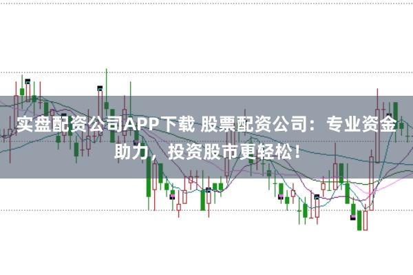 实盘配资公司APP下载 股票配资公司：专业资金助力，投资股市更轻松！