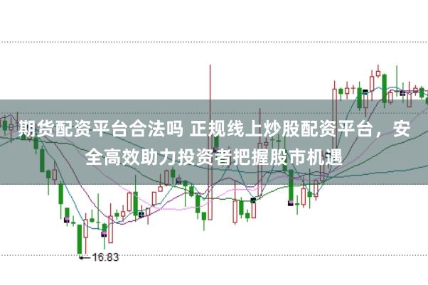 期货配资平台合法吗 正规线上炒股配资平台，安全高效助力投资者把握股市机遇