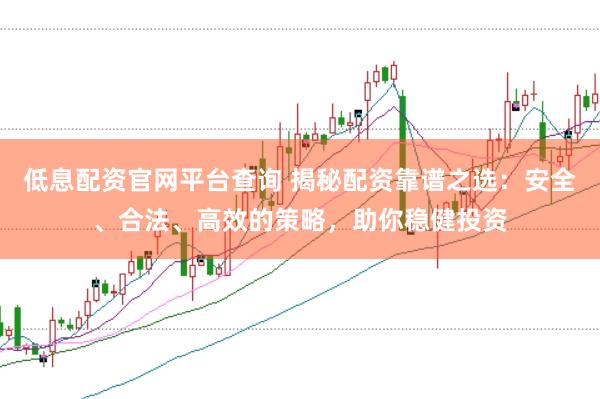 低息配资官网平台查询 揭秘配资靠谱之选：安全、合法、高效的策略，助你稳健投资
