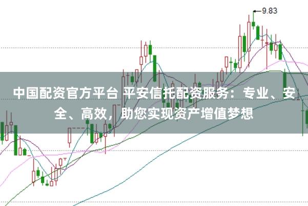 中国配资官方平台 平安信托配资服务：专业、安全、高效，助您实现资产增值梦想