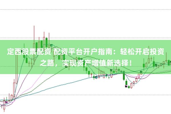 定西股票配资 配资平台开户指南：轻松开启投资之路，实现资产增值新选择！