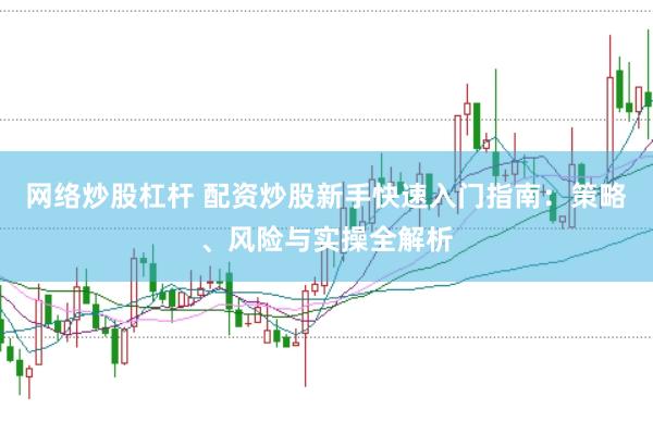 网络炒股杠杆 配资炒股新手快速入门指南:策略、风险与实操全解析