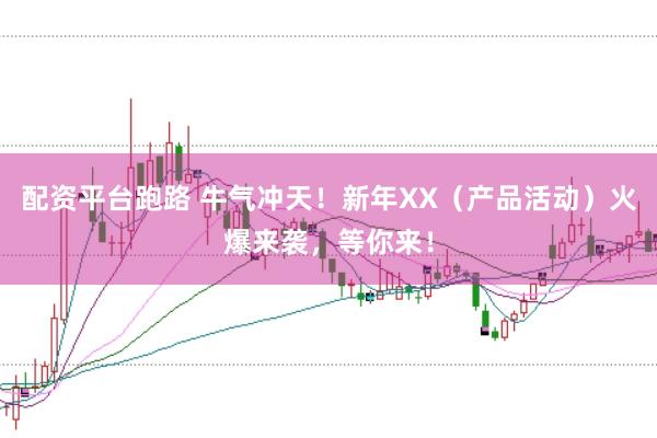 配资平台跑路 牛气冲天！新年XX（产品活动）火爆来袭，等你来！