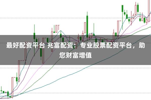 最好配资平台 兆富配资:专业股票配资平台,助您财富增值