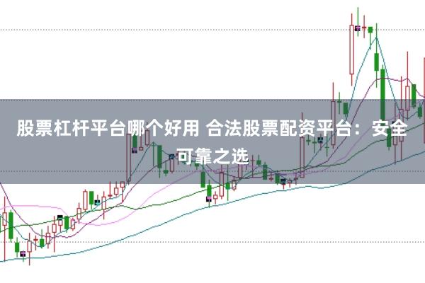 股票杠杆平台哪个好用 合法股票配资平台：安全可靠之选