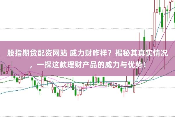 股指期货配资网站 威力财咋样？揭秘其真实情况，一探这款理财产品的威力与优势！