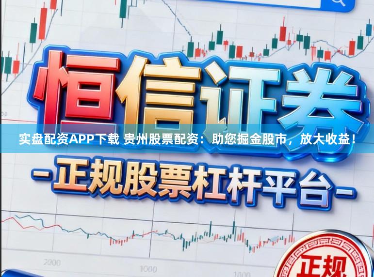 实盘配资APP下载 贵州股票配资:助您掘金股市,放大收益!