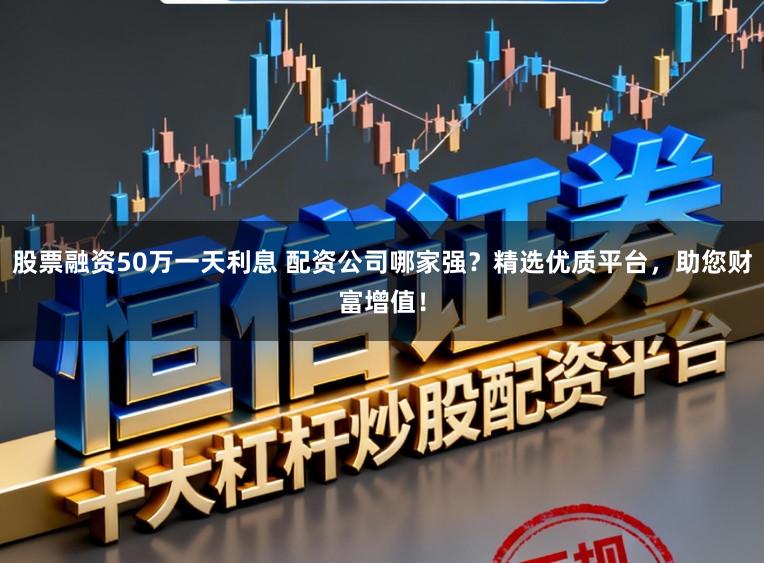 股票融资50万一天利息 配资公司哪家强?精选优质平台,助您财富增值!