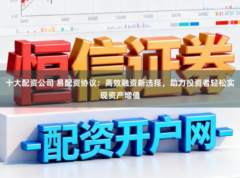 十大配资公司 易配资协议:高效融资新选择,助力投资者轻松实现资产增值