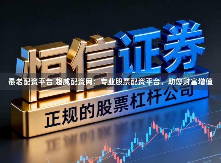 最老配资平台 超威配资网：专业股票配资平台，助您财富增值