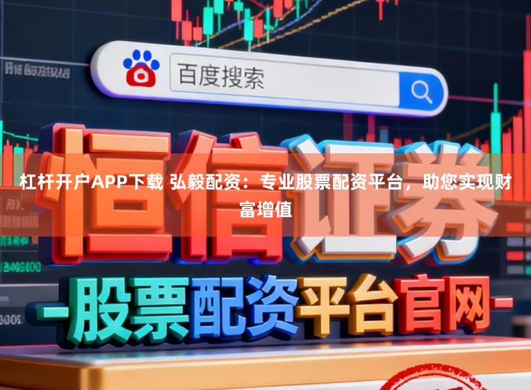 杠杆开户APP下载 弘毅配资:专业股票配资平台,助您实现财富增值
