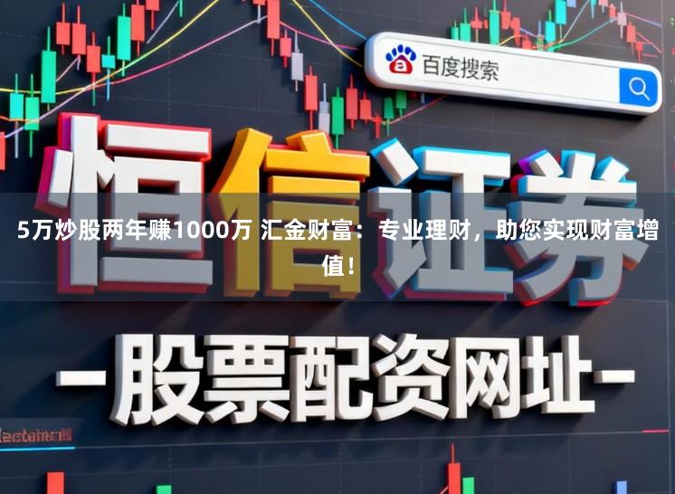 5万炒股两年赚1000万 汇金财富：专业理财，助您实现财富增值！