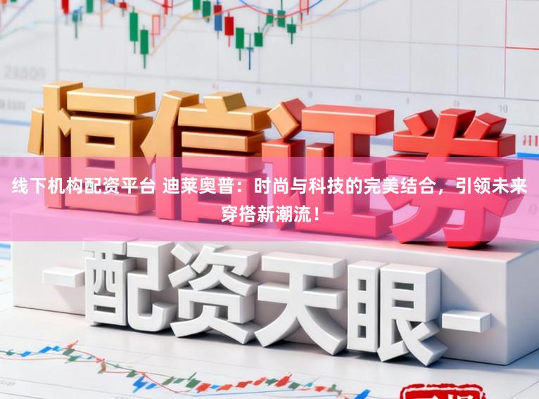 线下机构配资平台 迪莱奥普：时尚与科技的完美结合，引领未来穿搭新潮流！