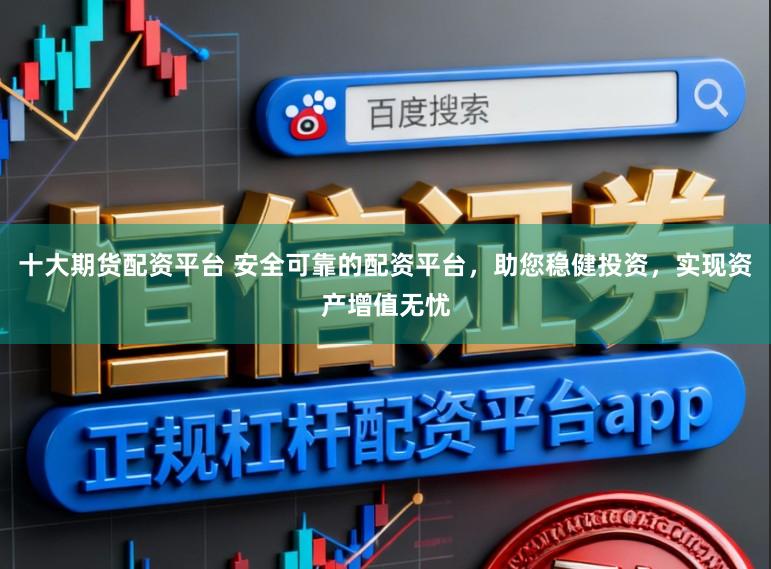 十大期货配资平台 安全可靠的配资平台，助您稳健投资，实现资产增值无忧