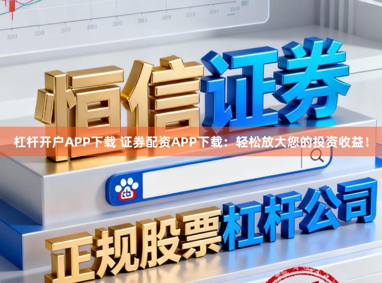 杠杆开户APP下载 证券配资APP下载：轻松放大您的投资收益！