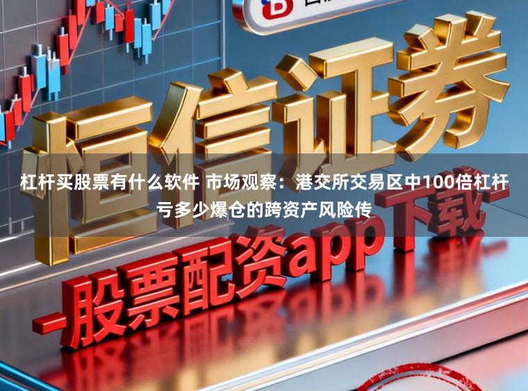 杠杆买股票有什么软件 市场观察：港交所交易区中100倍杠杆亏多少爆仓的跨资产风险传