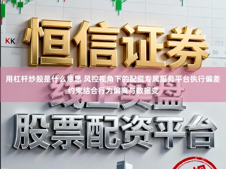 用杠杆炒股是什么意思 风控视角下的配资专属服务平台执行偏差约束结合行为偏离与数据变