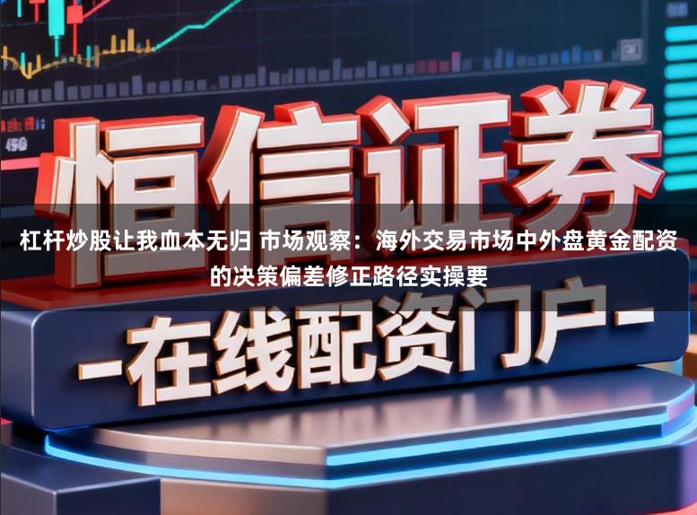 杠杆炒股让我血本无归 市场观察：海外交易市场中外盘黄金配资的决策偏差修正路径实操要