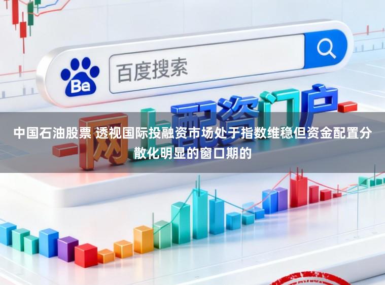 中国石油股票 透视国际投融资市场处于指数维稳但资金配置分散化明显的窗口期的