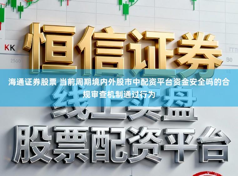 海通证券股票 当前周期境内外股市中配资平台资金安全吗的合规审查机制通过行为