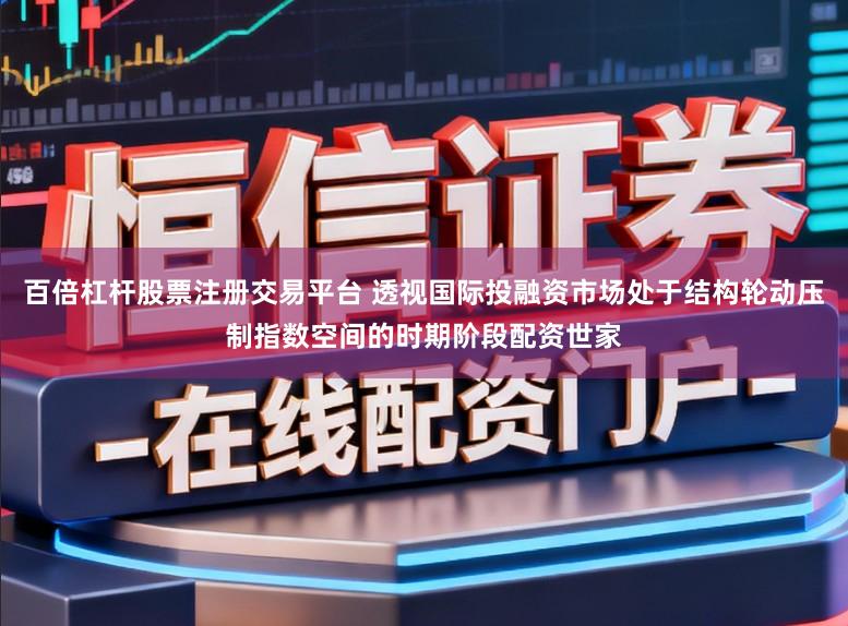 百倍杠杆股票注册交易平台 透视国际投融资市场处于结构轮动压制指数空间的时期阶段配资世家