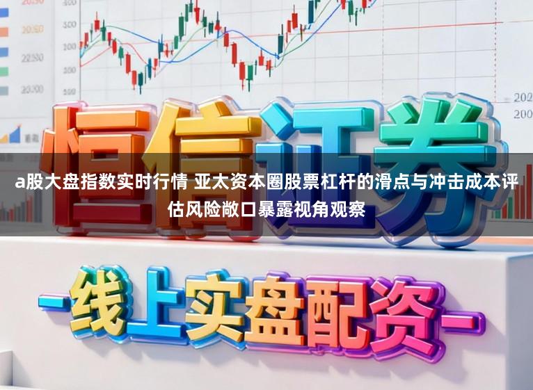 a股大盘指数实时行情 亚太资本圈股票杠杆的滑点与冲击成本评估风险敞口暴露视角观察