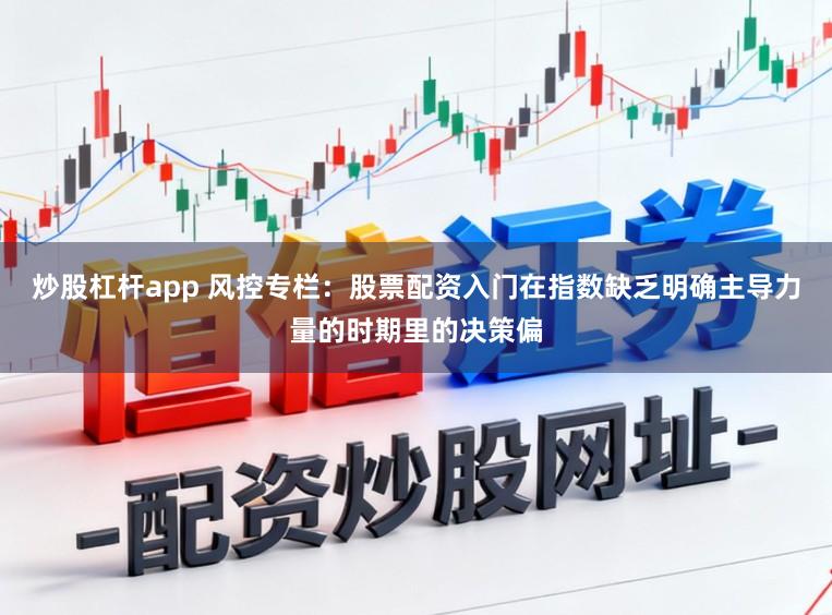 炒股杠杆app 风控专栏:股票配资入门在指数缺乏明确主导力量的时期里的决策偏
