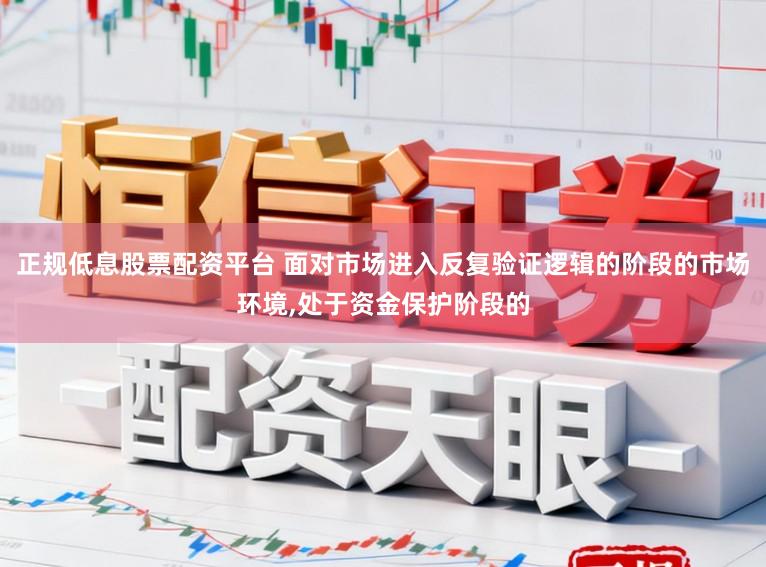正规低息股票配资平台 面对市场进入反复验证逻辑的阶段的市场环境，处于资金保护阶段的