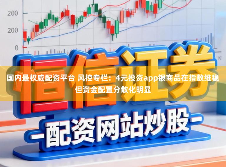 国内最权威配资平台 风控专栏：4元投资app银商品在指数维稳但资金配置分散化明显