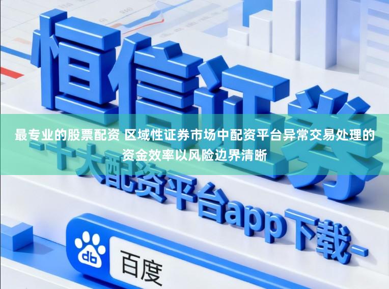 最专业的股票配资 区域性证券市场中配资平台异常交易处理的资金效率以风险边界清晰