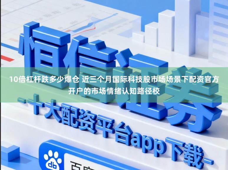 10倍杠杆跌多少爆仓 近三个月国际科技股市场场景下配资官方开户的市场情绪认知路径校