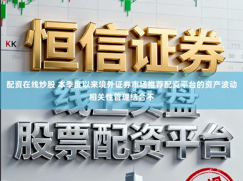 配资在线炒股 本季度以来境外证券市场推荐配资平台的资产波动相关性管理结合不